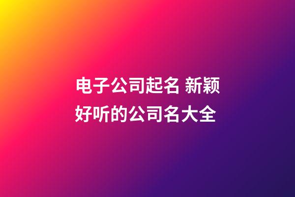 电子公司起名 新颖好听的公司名大全